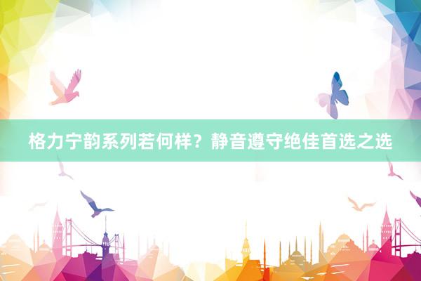 格力宁韵系列若何样？静音遵守绝佳首选之选