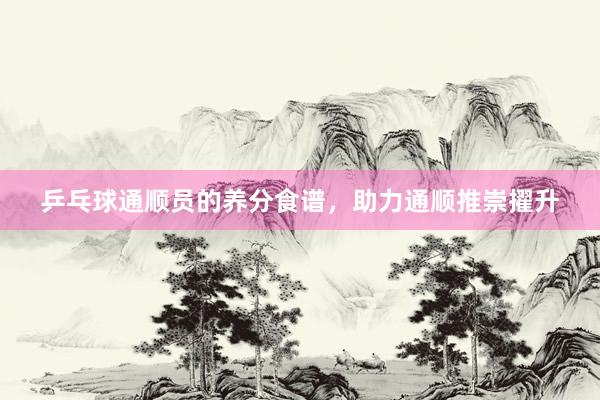 乒乓球通顺员的养分食谱，助力通顺推崇擢升
