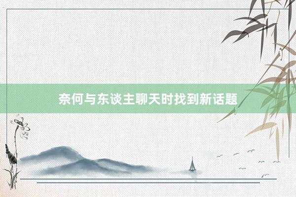 奈何与东谈主聊天时找到新话题