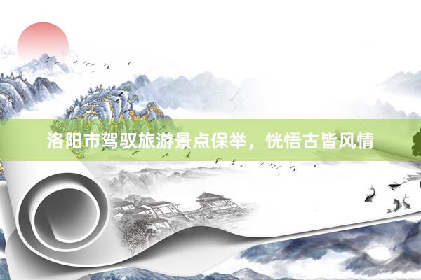 洛阳市驾驭旅游景点保举，恍悟古皆风情