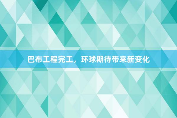 巴布工程完工，环球期待带来新变化