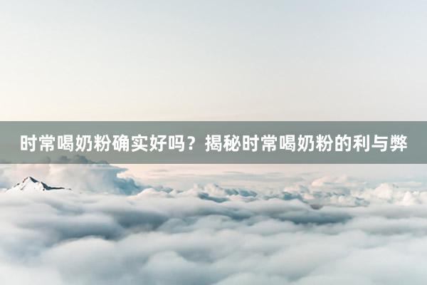 时常喝奶粉确实好吗？揭秘时常喝奶粉的利与弊