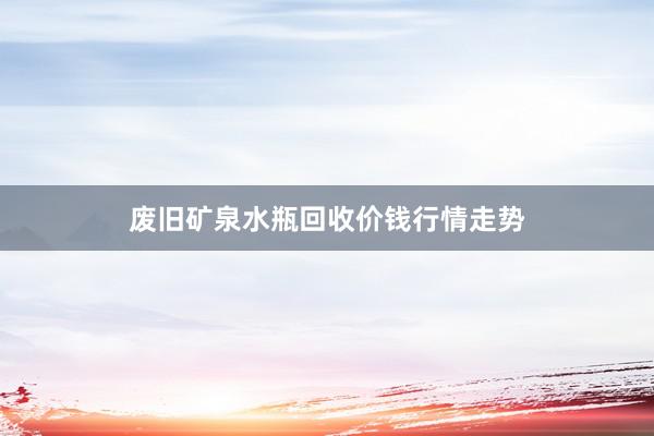 废旧矿泉水瓶回收价钱行情走势