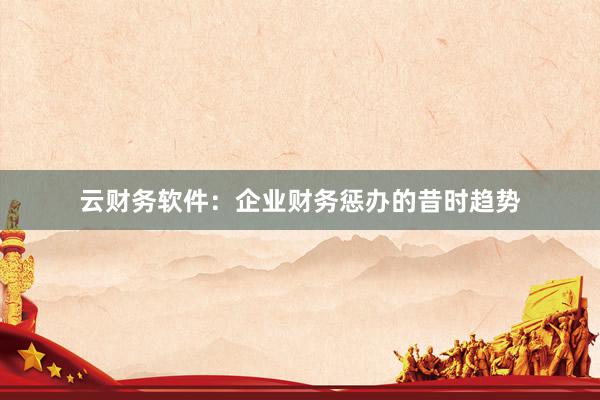 云财务软件：企业财务惩办的昔时趋势