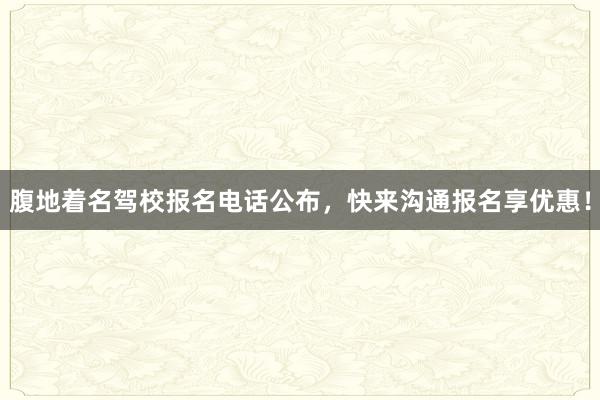 腹地着名驾校报名电话公布，快来沟通报名享优惠！