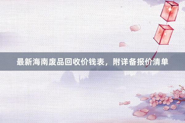 最新海南废品回收价钱表，附详备报价清单