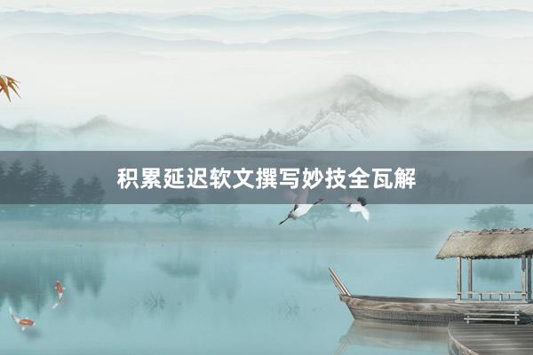 积累延迟软文撰写妙技全瓦解